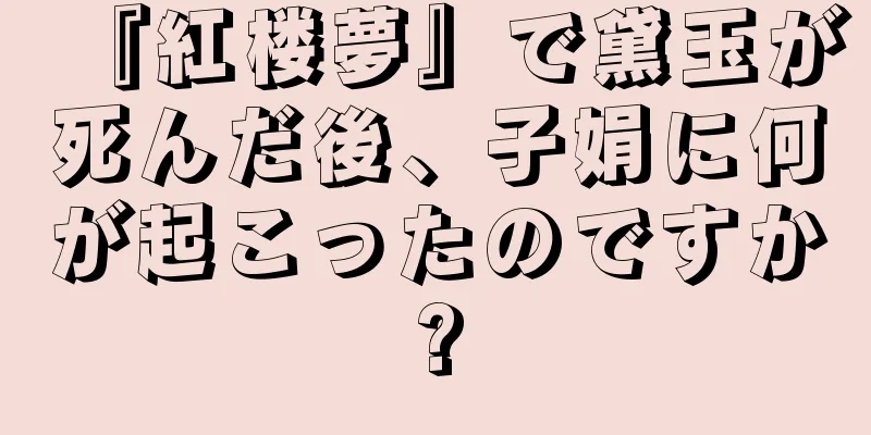 『紅楼夢』で黛玉が死んだ後、子娟に何が起こったのですか?