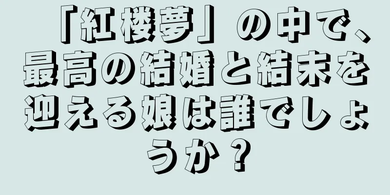 「紅楼夢」の中で、最高の結婚と結末を迎える娘は誰でしょうか？