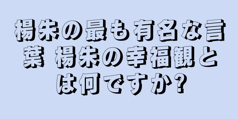 楊朱の最も有名な言葉 楊朱の幸福観とは何ですか?