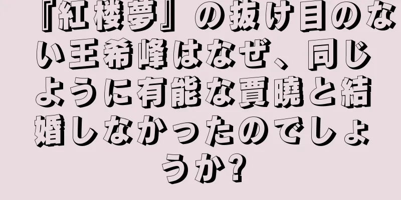 『紅楼夢』の抜け目のない王希峰はなぜ、同じように有能な賈曉と結婚しなかったのでしょうか?