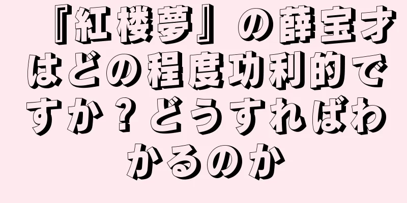 『紅楼夢』の薛宝才はどの程度功利的ですか？どうすればわかるのか
