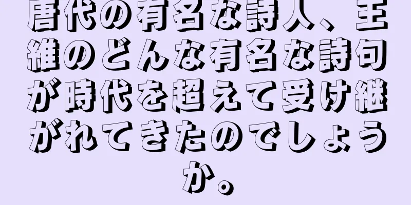 唐代の有名な詩人、王維のどんな有名な詩句が時代を超えて受け継がれてきたのでしょうか。