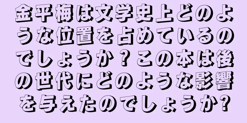 金平梅は文学史上どのような位置を占めているのでしょうか？この本は後の世代にどのような影響を与えたのでしょうか?
