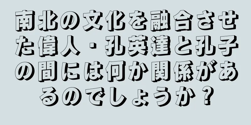 南北の文化を融合させた偉人・孔英達と孔子の間には何か関係があるのでしょうか？