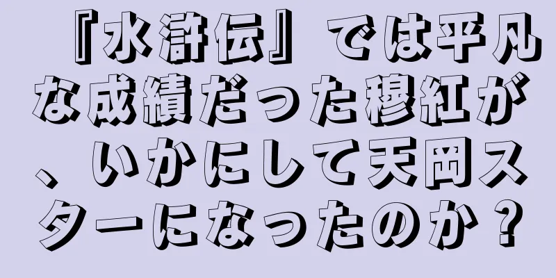 『水滸伝』では平凡な成績だった穆紅が、いかにして天岡スターになったのか？