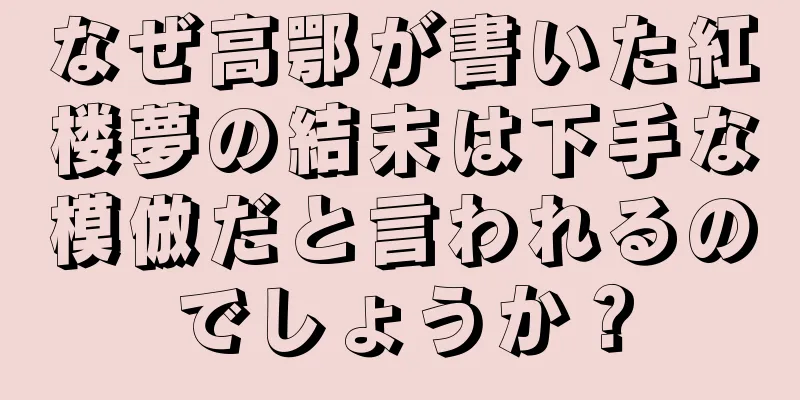 なぜ高鄂が書いた紅楼夢の結末は下手な模倣だと言われるのでしょうか？