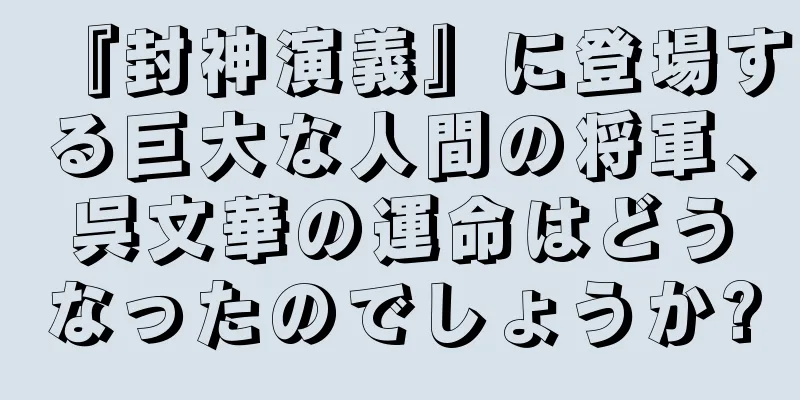 『封神演義』に登場する巨大な人間の将軍、呉文華の運命はどうなったのでしょうか?