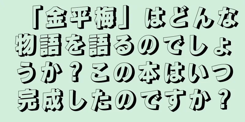 「金平梅」はどんな物語を語るのでしょうか？この本はいつ完成したのですか？