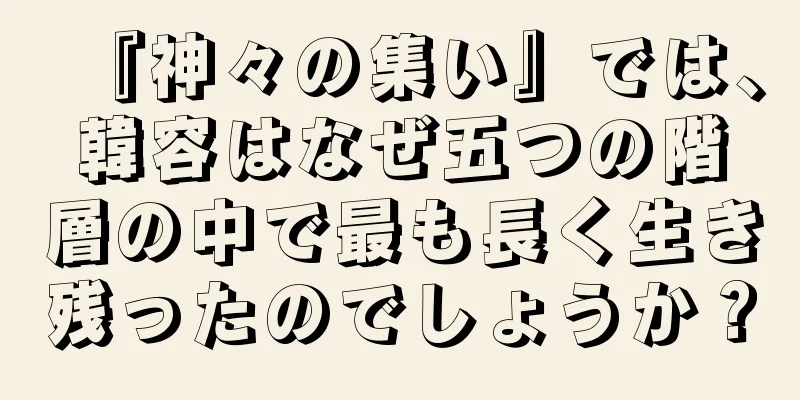 『神々の集い』では、韓容はなぜ五つの階層の中で最も長く生き残ったのでしょうか？