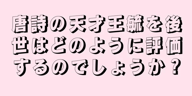唐詩の天才王毓を後世はどのように評価するのでしょうか？