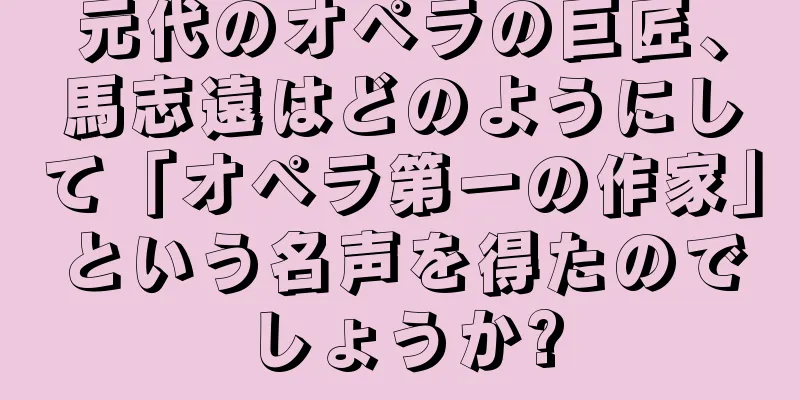 元代のオペラの巨匠、馬志遠はどのようにして「オペラ第一の作家」という名声を得たのでしょうか?