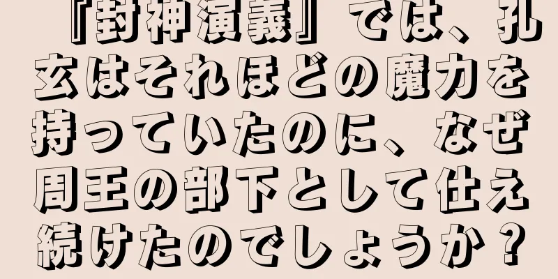 『封神演義』では、孔玄はそれほどの魔力を持っていたのに、なぜ周王の部下として仕え続けたのでしょうか？