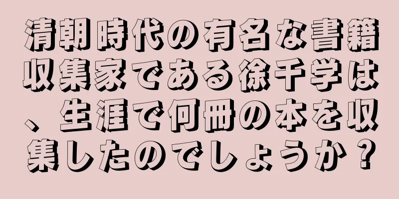 清朝時代の有名な書籍収集家である徐千学は、生涯で何冊の本を収集したのでしょうか？
