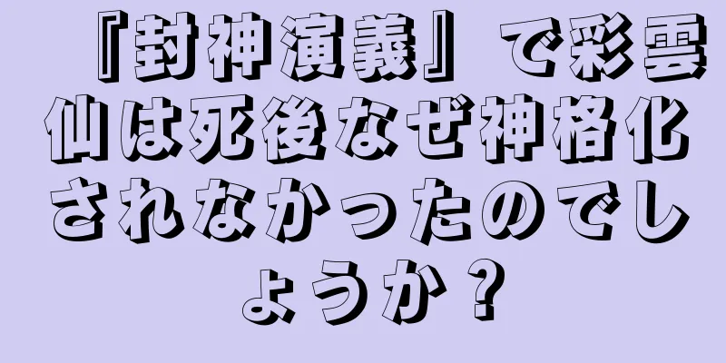 『封神演義』で彩雲仙は死後なぜ神格化されなかったのでしょうか？