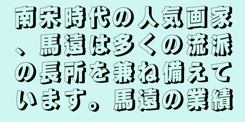 南宋時代の人気画家、馬遠は多くの流派の長所を兼ね備えています。馬遠の業績