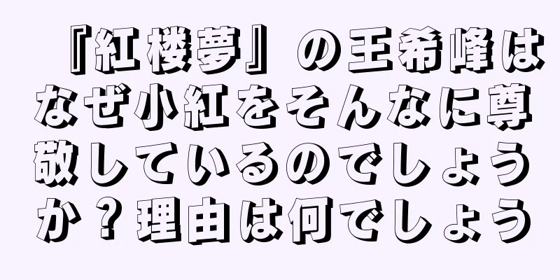 『紅楼夢』の王希峰はなぜ小紅をそんなに尊敬しているのでしょうか？理由は何でしょう