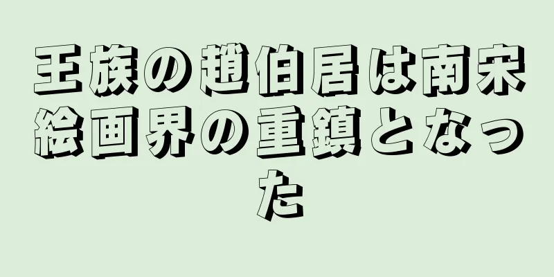 王族の趙伯居は南宋絵画界の重鎮となった