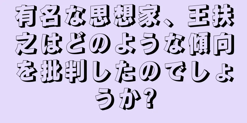 有名な思想家、王扶之はどのような傾向を批判したのでしょうか?