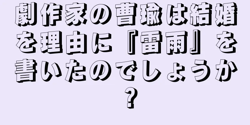 劇作家の曹瑜は結婚を理由に『雷雨』を書いたのでしょうか？