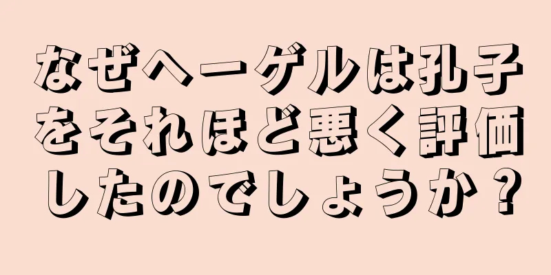 なぜヘーゲルは孔子をそれほど悪く評価したのでしょうか？