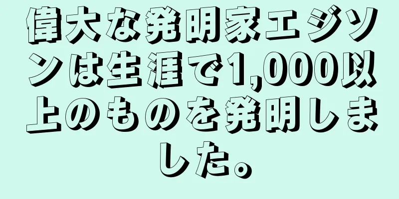 偉大な発明家エジソンは生涯で1,000以上のものを発明しました。