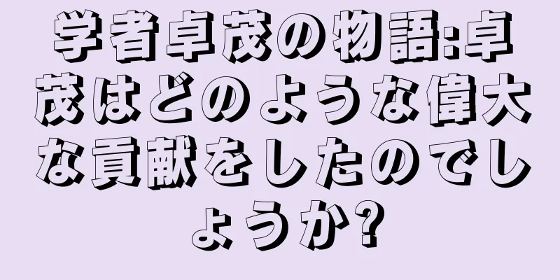 学者卓茂の物語:卓茂はどのような偉大な貢献をしたのでしょうか?