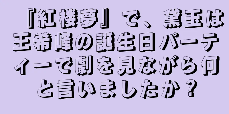 『紅楼夢』で、黛玉は王希峰の誕生日パーティーで劇を見ながら何と言いましたか？