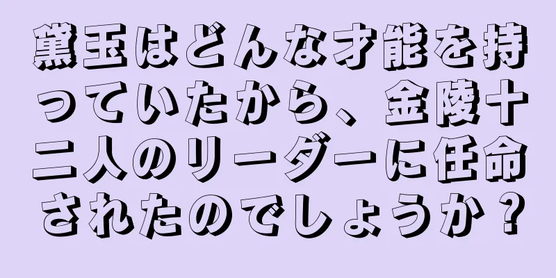 黛玉はどんな才能を持っていたから、金陵十二人のリーダーに任命されたのでしょうか？