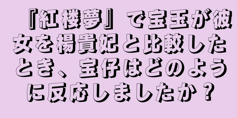 『紅楼夢』で宝玉が彼女を楊貴妃と比較したとき、宝仔はどのように反応しましたか？