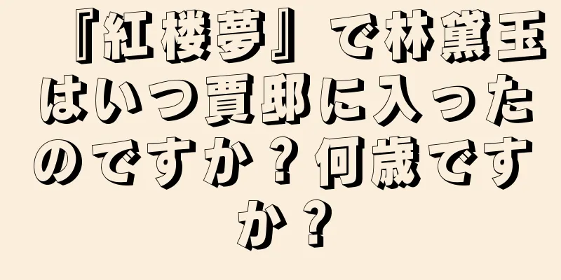 『紅楼夢』で林黛玉はいつ賈邸に入ったのですか？何歳ですか？