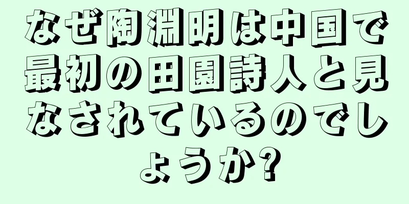 なぜ陶淵明は中国で最初の田園詩人と見なされているのでしょうか?
