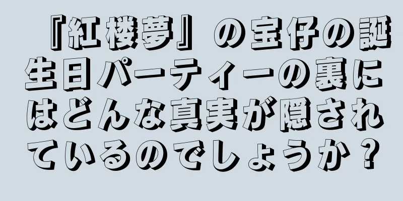 『紅楼夢』の宝仔の誕生日パーティーの裏にはどんな真実が隠されているのでしょうか？