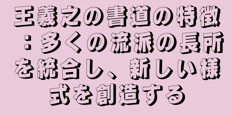 王羲之の書道の特徴：多くの流派の長所を統合し、新しい様式を創造する