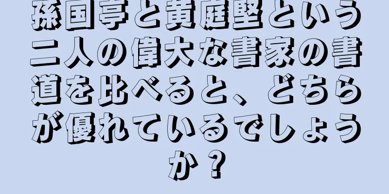孫国亭と黄庭堅という二人の偉大な書家の書道を比べると、どちらが優れているでしょうか？