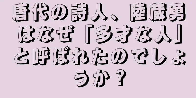 唐代の詩人、陸蔵勇はなぜ「多才な人」と呼ばれたのでしょうか？
