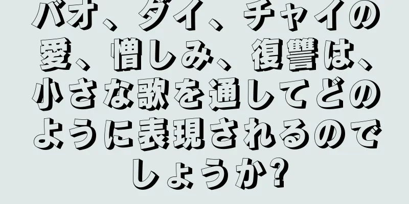 バオ、ダイ、チャイの愛、憎しみ、復讐は、小さな歌を通してどのように表現されるのでしょうか?