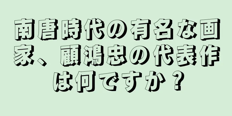 南唐時代の有名な画家、顧鴻忠の代表作は何ですか？