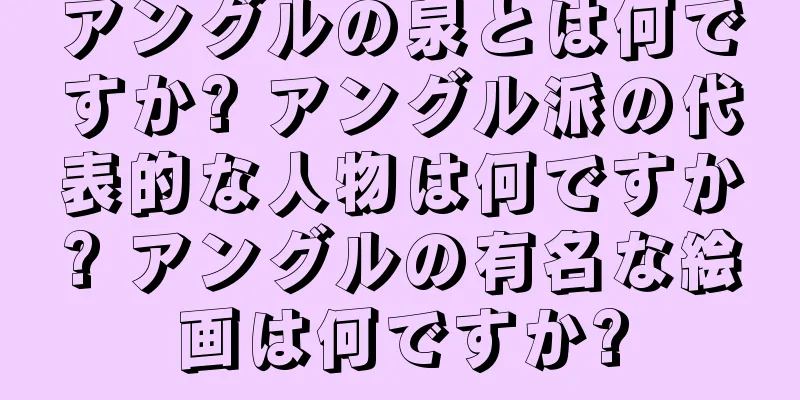 アングルの泉とは何ですか? アングル派の代表的な人物は何ですか? アングルの有名な絵画は何ですか?