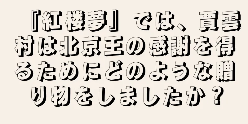 『紅楼夢』では、賈雲村は北京王の感謝を得るためにどのような贈り物をしましたか？