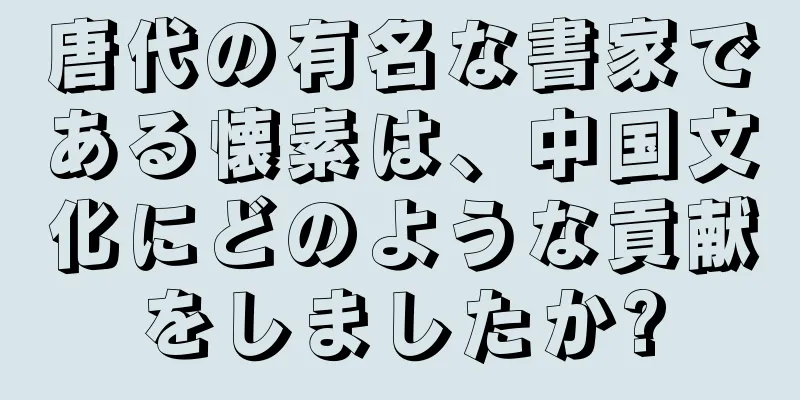 唐代の有名な書家である懐素は、中国文化にどのような貢献をしましたか?