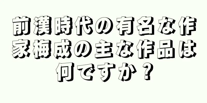 前漢時代の有名な作家梅成の主な作品は何ですか？