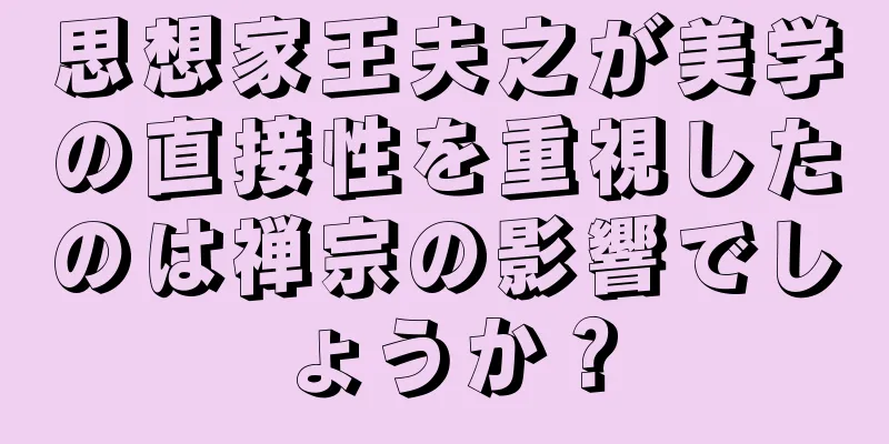 思想家王夫之が美学の直接性を重視したのは禅宗の影響でしょうか？