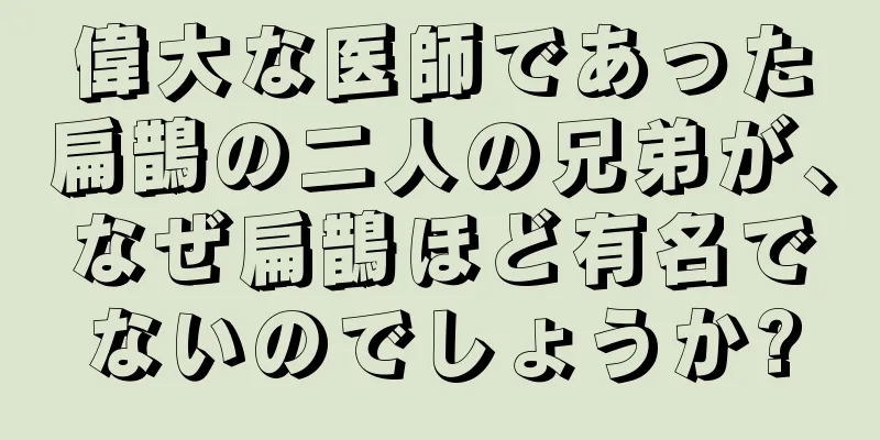 偉大な医師であった扁鵲の二人の兄弟が、なぜ扁鵲ほど有名でないのでしょうか?