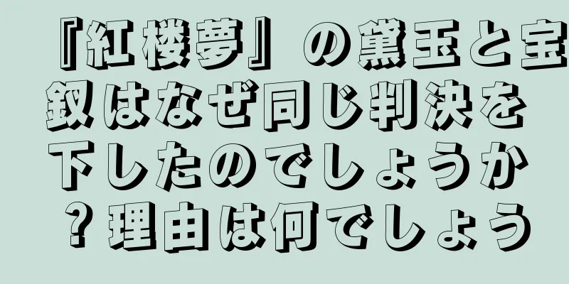 『紅楼夢』の黛玉と宝釵はなぜ同じ判決を下したのでしょうか？理由は何でしょう