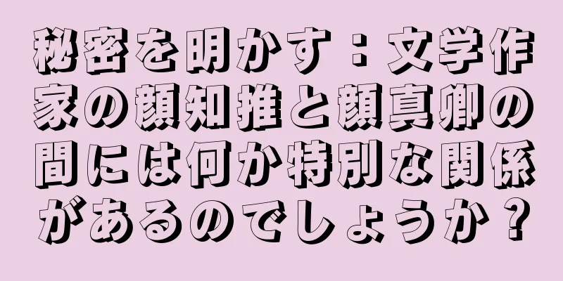 秘密を明かす：文学作家の顔知推と顔真卿の間には何か特別な関係があるのでしょうか？