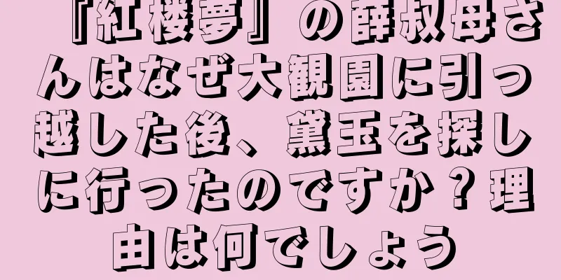 『紅楼夢』の薛叔母さんはなぜ大観園に引っ越した後、黛玉を探しに行ったのですか？理由は何でしょう