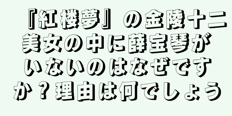 『紅楼夢』の金陵十二美女の中に薛宝琴がいないのはなぜですか？理由は何でしょう