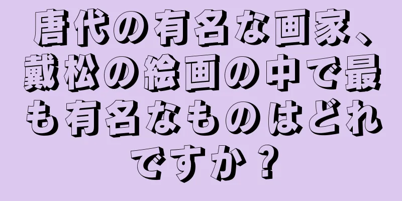 唐代の有名な画家、戴松の絵画の中で最も有名なものはどれですか？