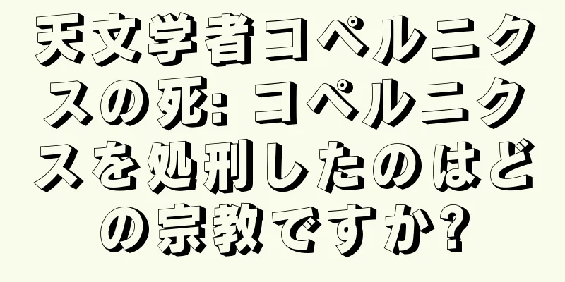 天文学者コペルニクスの死: コペルニクスを処刑したのはどの宗教ですか?