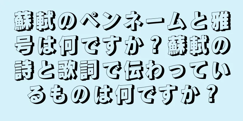 蘇軾のペンネームと雅号は何ですか？蘇軾の詩と歌詞で伝わっているものは何ですか？